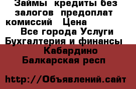 Займы, кредиты без залогов, предоплат, комиссий › Цена ­ 3 000 000 - Все города Услуги » Бухгалтерия и финансы   . Кабардино-Балкарская респ.